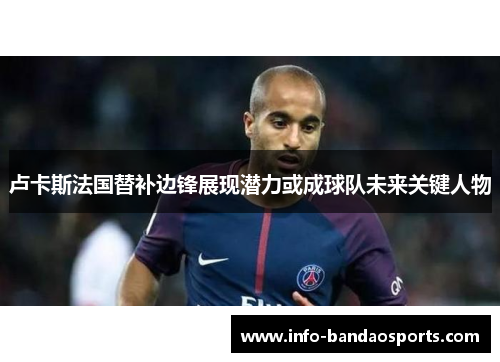 卢卡斯法国替补边锋展现潜力或成球队未来关键人物