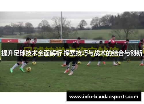 提升足球技术全面解析 探索技巧与战术的结合与创新