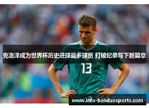 克洛泽成为世界杯历史进球最多球员 打破纪录写下新篇章
