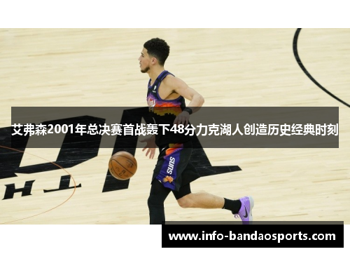 艾弗森2001年总决赛首战轰下48分力克湖人创造历史经典时刻 艾弗森2001年总决赛首战轰下48分力克湖人创造历史经典时刻