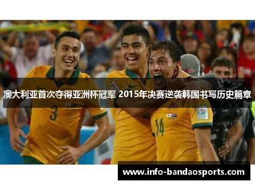 澳大利亚首次夺得亚洲杯冠军 2015年决赛逆袭韩国书写历史篇章 澳大利亚首次夺得亚洲杯冠军 2015年决赛逆袭韩国书写历史篇章