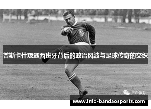 普斯卡什叛逃西班牙背后的政治风波与足球传奇的交织 普斯卡什叛逃西班牙背后的政治风波与足球传奇的交织