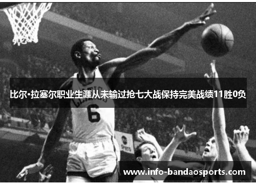 比尔·拉塞尔职业生涯从未输过抢七大战保持完美战绩11胜0负 比尔·拉塞尔职业生涯从未输过抢七大战保持完美战绩11胜0负