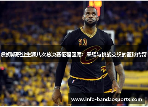 詹姆斯职业生涯八次总决赛征程回顾:荣耀与挑战交织的篮球传奇 詹姆斯职业生涯八次总决赛征程回顾:荣耀与挑战交织的篮球传奇