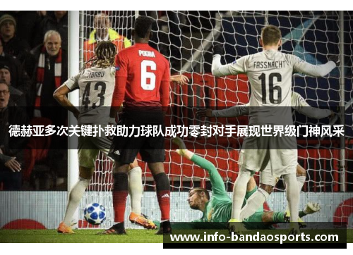 德赫亚多次关键扑救助力球队成功零封对手展现世界级门神风采 德赫亚多次关键扑救助力球队成功零封对手展现世界级门神风采