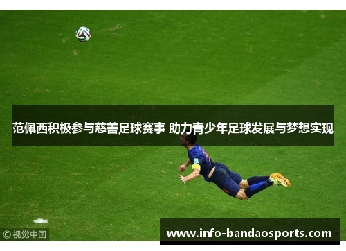 范佩西积极参与慈善足球赛事 助力青少年足球发展与梦想实现 范佩西积极参与慈善足球赛事 助力青少年足球发展与梦想实现