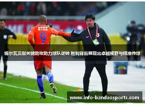 锡尔瓦贡献关键助攻助力球队逆转 胜利背后展现出卓越视野与精准传球 锡尔瓦贡献关键助攻助力球队逆转 胜利背后展现出卓越视野与精准传球