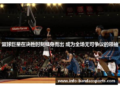 篮球巨星在决胜时刻挺身而出 成为全场无可争议的领袖