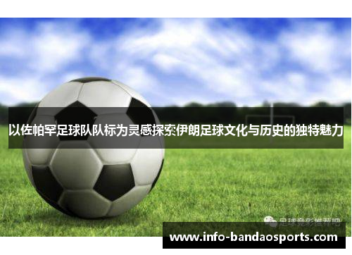以佐帕罕足球队队标为灵感探索伊朗足球文化与历史的独特魅力