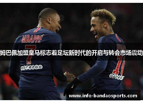 姆巴佩加盟皇马标志着足坛新时代的开启与转会市场震动
