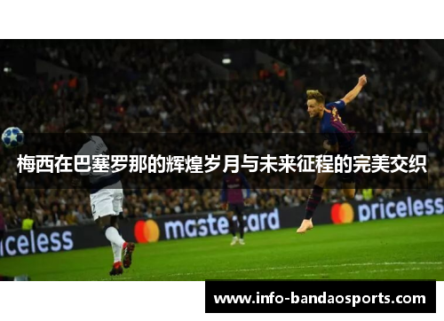 梅西在巴塞罗那的辉煌岁月与未来征程的完美交织 梅西在巴塞罗那的辉煌岁月与未来征程的完美交织