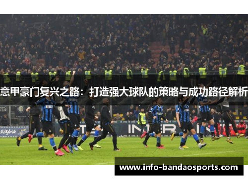 意甲豪门复兴之路：打造强大球队的策略与成功路径解析