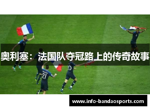 奥利塞:法国队夺冠路上的传奇故事 奥利塞:法国队夺冠路上的传奇故事