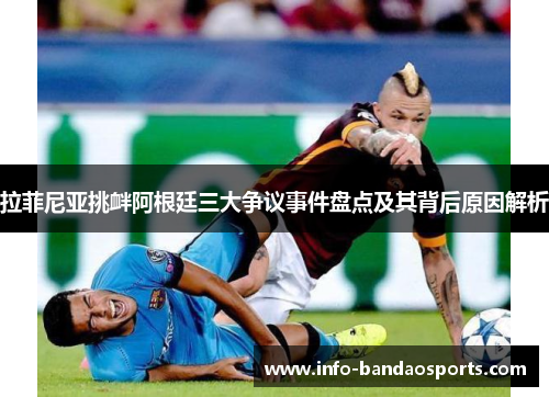 拉菲尼亚挑衅阿根廷三大争议事件盘点及其背后原因解析 拉菲尼亚挑衅阿根廷三大争议事件盘点及其背后原因解析
