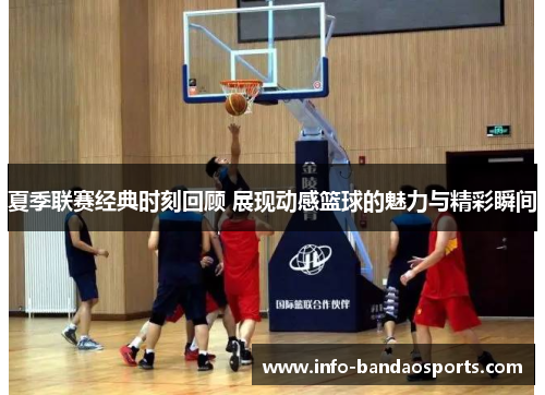 夏季联赛经典时刻回顾 展现动感篮球的魅力与精彩瞬间 夏季联赛经典时刻回顾 展现动感篮球的魅力与精彩瞬间