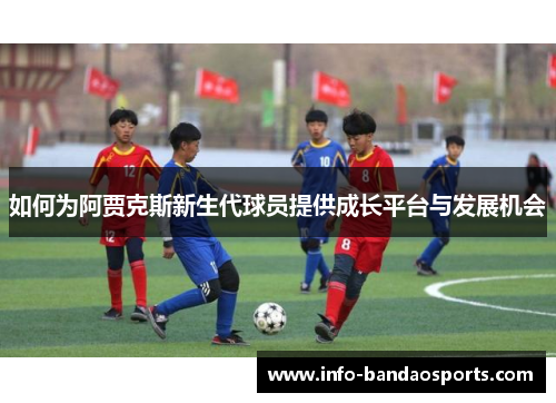 如何为阿贾克斯新生代球员提供成长平台与发展机会 如何为阿贾克斯新生代球员提供成长平台与发展机会