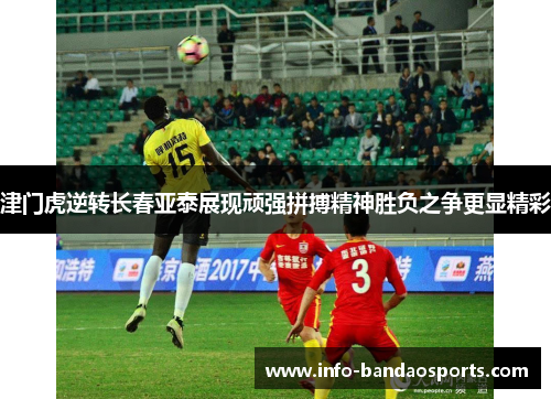 津门虎逆转长春亚泰展现顽强拼搏精神胜负之争更显精彩