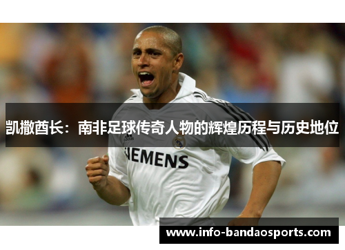 凯撒酋长：南非足球传奇人物的辉煌历程与历史地位