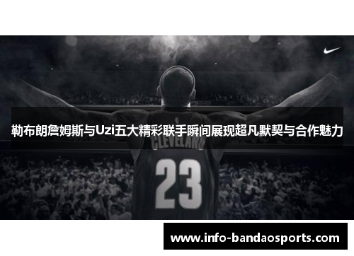 勒布朗詹姆斯与Uzi五大精彩联手瞬间展现超凡默契与合作魅力