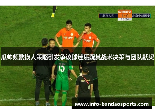 瓜帅频繁换人策略引发争议球迷质疑其战术决策与团队默契