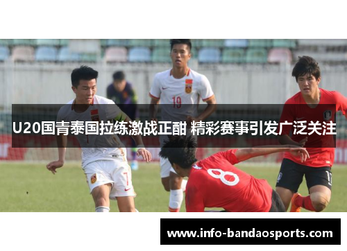 U20国青泰国拉练激战正酣 精彩赛事引发广泛关注