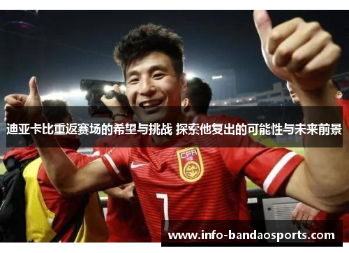 迪亚卡比重返赛场的希望与挑战 探索他复出的可能性与未来前景