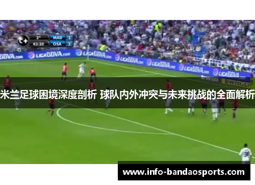米兰足球困境深度剖析 球队内外冲突与未来挑战的全面解析