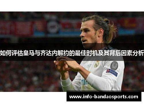 如何评估皇马与齐达内解约的最佳时机及其背后因素分析