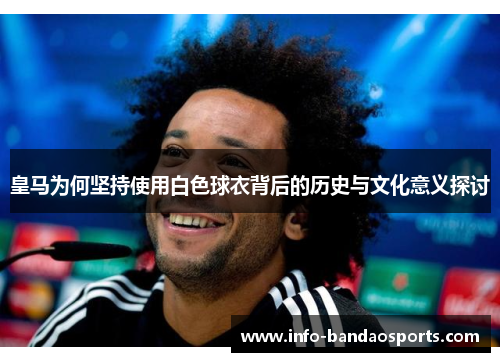 皇马为何坚持使用白色球衣背后的历史与文化意义探讨 皇马为何坚持使用白色球衣背后的历史与文化意义探讨