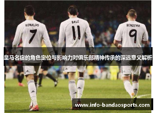 皇马名宿的角色定位与影响力对俱乐部精神传承的深远意义解析 皇马名宿的角色定位与影响力对俱乐部精神传承的深远意义解析