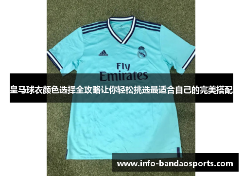 皇马球衣颜色选择全攻略让你轻松挑选最适合自己的完美搭配 皇马球衣颜色选择全攻略让你轻松挑选最适合自己的完美搭配