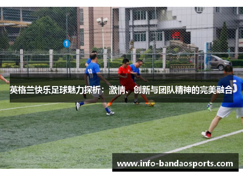 英格兰快乐足球魅力探析：激情、创新与团队精神的完美融合