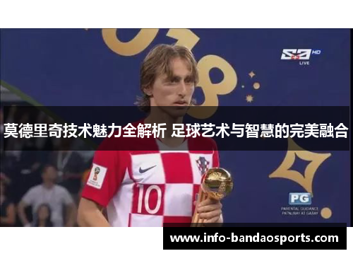 莫德里奇技术魅力全解析 足球艺术与智慧的完美融合 莫德里奇技术魅力全解析 足球艺术与智慧的完美融合