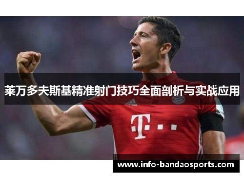 莱万多夫斯基精准射门技巧全面剖析与实战应用 莱万多夫斯基精准射门技巧全面剖析与实战应用