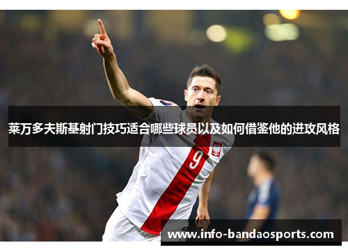 莱万多夫斯基射门技巧适合哪些球员以及如何借鉴他的进攻风格 莱万多夫斯基射门技巧适合哪些球员以及如何借鉴他的进攻风格