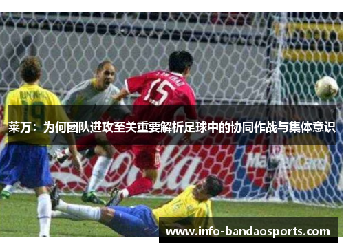 莱万:为何团队进攻至关重要解析足球中的协同作战与集体意识 莱万:为何团队进攻至关重要解析足球中的协同作战与集体意识