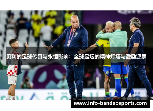 贝利的足球传奇与永恒影响:全球足坛的精神灯塔与激励源泉 贝利的足球传奇与永恒影响:全球足坛的精神灯塔与激励源泉